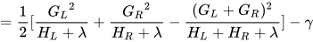 =\frac{1}{2}[\frac{{G_{L}}^{2}}{H_{L}+\lambda}+\frac{{G_{R}}^{2}}{H_{R}+\lambda}-\frac{(G_{L}+G_{R})^{2}}{H_{L}+H_{R}+\lambda}]-γ