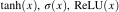 $\tanh(x), \sigma(x), \text{ReLU}(x)$