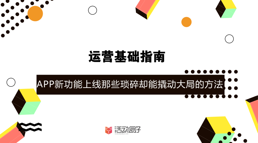 运营基础指南-- APP新功能上线，那些琐碎却能撬动大局的方法