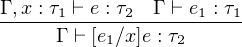 Γ ,x-: τ1 ⊢-e : τ2-Γ ⊢-e1 :-τ1-
     Γ ⊢ [e1∕x]e : τ2
