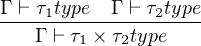 Γ-⊢ τ1type-Γ ⊢-τ2type
   Γ ⊢ τ1 × τ2type
