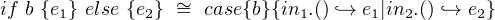 if b {e1} else {e2} ~= case{b}{in1.() `→ e1|in2.() `→ e2}
