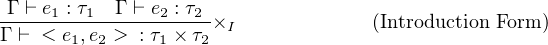  Γ ⊢ e : τ Γ ⊢ e : τ
-----1--1------2---2×I              (Introduction Form )
Γ ⊢ < e1,e2 > : τ1 × τ2
