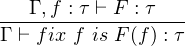    Γ ,f : τ ⊢ F : τ
------------------
Γ ⊢ fix f is F(f) : τ
