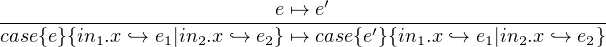                           e ↦→ e′
case{e}{in-.x-`→-e-|in-.x-`→-e-} ↦→-case{e′}{in-.x-`→-e-|in-.x `→-e-}
         1     1   2     2              1     1  2      2
