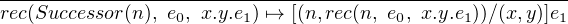 -------------------------------------------------------
rec(Successor(n), e0, x.y.e1) ↦→ [(n,rec(n, e0, x.y.e1))∕(x,y)]e1
