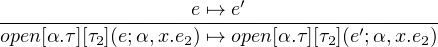                        ′
------------------e ↦→-e-------------------
open [α.τ][τ2](e;α,x.e2) ↦→ open[α.τ][τ2](e′;α,x.e2)
