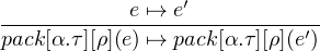 -----------e ↦→-e′-----------
pack[α.τ][ρ](e) ↦→ pack[α.τ][ρ](e′)
