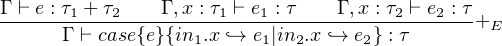 Γ ⊢-e :-τ1-+-τ2--Γ ,x-: τ1 ⊢-e1 : τ-Γ ,x-: τ2-⊢ e2-: τ+
      Γ ⊢ case{e}{in1.x `→ e1|in2.x `→ e2} : τ       E
