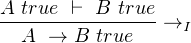A-true-⊢--B-true-→
  A →  B true     I
