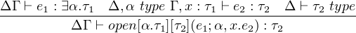 Δ-Γ-⊢ e1-: ∃α.τ1-Δ,-α type-Γ ,x : τ1-⊢ e2-: τ2-Δ-⊢-τ2 type
          Δ Γ ⊢ open[α.τ1][τ2](e1;α,x.e2) : τ2
