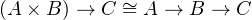 (A × B ) → C ~= A → B → C
