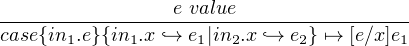                  e value
case{in1.e}{in1.x `→-e1|in2.x `→-e2} ↦→-[e∕x]e1
