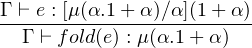 Γ ⊢ e : [μ(α.1+ α)∕α](1 + α)
--Γ ⊢-fold(e)-: μ(α.1-+-α)-

