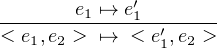 -------e1-↦→-e′1-------
< e1,e2 > ↦→  < e′1,e2 >
