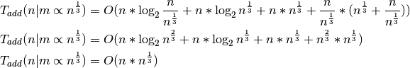 T_{add}(n|m \propto n^\frac{1}{3}) = O(n * \log_2{\frac{n}{n^\frac{1}{3}}} +
n * \log_2{n^\frac{1}{3}} + n * n^\frac{1}{3} + \frac{n}{n^\frac{1}{3}} *
(n^\frac{1}{3} + \frac{n}{n^\frac{1}{3}}))

T_{add}(n|m \propto n^\frac{1}{3}) = O(n * \log_2{n^\frac{2}{3}} + n *
\log_2{n^\frac{1}{3}} + n*n^\frac{1}{3} + n^\frac{2}{3}*n^\frac{1}{3})

T_{add}(n|m \propto n^\frac{1}{3}) = O(n * n^\frac{1}{3})