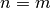 n = m