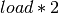 load * 2