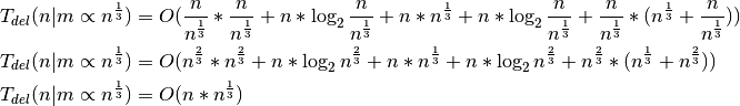 T_{del}(n|m \propto n^\frac{1}{3}) = O(\frac{n}{n^\frac{1}{3}} *
\frac{n}{n^\frac{1}{3}} + n * \log_2{\frac{n}{n^\frac{1}{3}}} + n *
n^\frac{1}{3} + n * \log_2{\frac{n}{n^\frac{1}{3}}} +
\frac{n}{n^\frac{1}{3}} * (n^\frac{1}{3} + \frac{n}{n^\frac{1}{3}}))

T_{del}(n|m \propto n^\frac{1}{3}) = O(n^\frac{2}{3} * n^\frac{2}{3} +
n * \log_2{n^\frac{2}{3}} + n * n^\frac{1}{3} + n * \log_2{n^\frac{2}{3}} +
n^\frac{2}{3} * (n^\frac{1}{3} + n^\frac{2}{3}))

T_{del}(n|m \propto n^\frac{1}{3}) = O(n * n^\frac{1}{3})