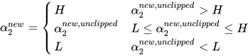 \alpha_{2}^{new} = \begin{cases} H & \alpha_{2}^{new, unclipped} > H \\ \alpha_{2}^{new, unclipped} & L \le \alpha_{2}^{new, unclipped} \le H \\ L & \alpha_{2}^{new, unclipped} < L \end{cases}