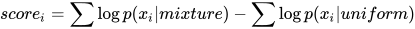 score_i=\sum{\log{p(x_i|mixture)}}-\sum{\log{p(x_i|uniform)}}