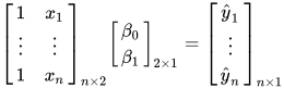 \begin{bmatrix} 1 & x_1 \\ \vdots & \vdots \\ 1 & x_n \end{bmatrix}_{n \times 2} \begin{bmatrix} \beta_0 \\ \beta_1 \end{bmatrix}_{2 \times 1} =\begin{bmatrix} \hat{y}_1 \\ \vdots \\ \hat{y}_n \end{bmatrix}_{n \times 1}