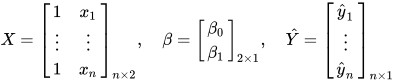 X = \begin{bmatrix} 1 & x_1 \\ \vdots & \vdots \\ 1 & x_n \end{bmatrix}_{n \times 2} , \quad \beta = \begin{bmatrix} \beta_0 \\ \beta_1 \end{bmatrix}_{2 \times 1} , \quad \hat{Y} =\begin{bmatrix} \hat{y}_1 \\ \vdots \\ \hat{y}_n \end{bmatrix}_{n \times 1}
