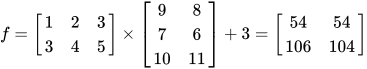 f = \left[ \begin{matrix} 1 & 2 & 3 \\ 3 & 4 & 5 \\ \end{matrix} \right] \times \left[ \begin{matrix} 9 & 8 \\ 7 & 6 \\ 10 & 11 \\ \end{matrix} \right] + 3 = \left[ \begin{matrix} 54 & 54 \\ 106 & 104 \\ \end{matrix} \right]