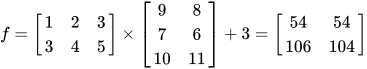 f = \left[ \begin{matrix} 1 & 2 & 3 \\ 3 & 4 & 5 \\ \end{matrix} \right] \times \left[ \begin{matrix} 9 & 8 \\ 7 & 6 \\ 10 & 11 \\ \end{matrix} \right] + 3 = \left[ \begin{matrix} 54 & 54 \\ 106 & 104 \\ \end{matrix} \right]
