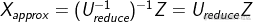 ?{X_{approx}} = {(U_{reduce}^{ - 1})^{ - 1}}Z = {U_{reduce}}Z?