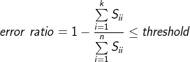 ?error{\kern 1pt} ;ratio = 1 - {{\sum\limits_{i = 1}^k {{S_{ii}}} } \over {\sum\limits_{i = 1}^n {{S_{ii}}} }} \le threshold?