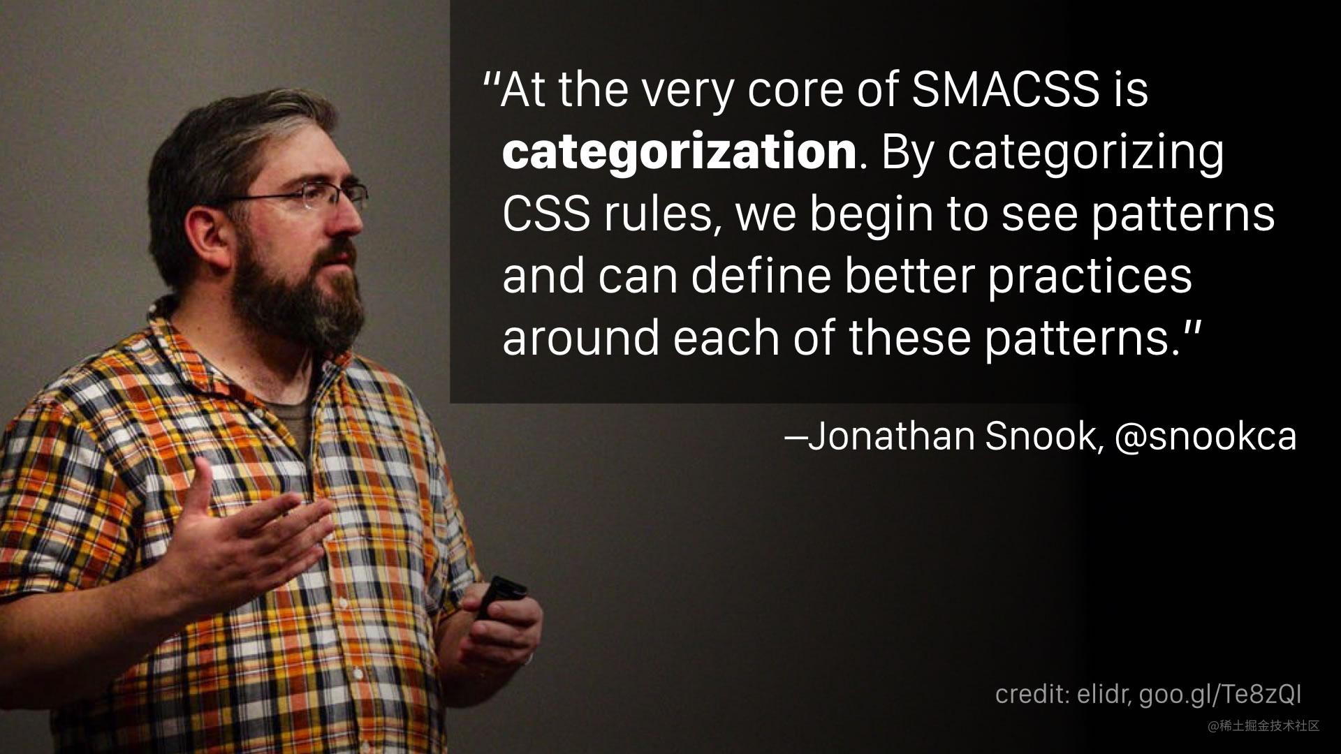 “At the very core of SMACSS is categorization. By categorizing CSS rules, we begin to see patterns and can define better practices around each of these patterns.” —Jonathan Snook