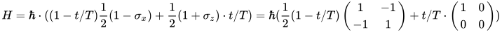 H = \hbar \cdot ((1-t/T)\frac{1}{2}(1-\sigma_x) + \frac{1}{2}(1+\sigma_z)\cdot t/T) =\hbar (\frac{1}{2}(1-t/T) \begin{pmatrix}1 & -1\\-1 & 1\end{pmatrix}+t/T\cdot \begin{pmatrix}1 & 0\\0 & 0\end{pmatrix})