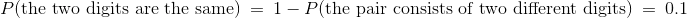 P(\text{the two digits are the same}) = 1 - P(\text{the pair consists of two different digits}) = 0.1