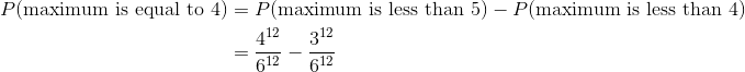 \begin{align*} P(\text{maximum is equal to 4}) &= P(\text{maximum is less than 5}) - P(\text{maximum is less than 4}) \ &= \frac{4^{12}}{6^{12}} - \frac{3^{12}}{6^{12}} \end{align*}