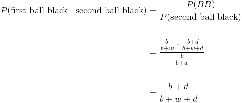 \begin{align*} P(\text{first ball black} \mid \text{second ball black}) &= \frac{P(BB)}{P(\text{second ball black})} \ \ &= \frac{\frac{b}{b+w} \cdot \frac{b+d}{b+w+d}}{\frac{b}{b+w}} \ \ &= \frac{b+d}{b+w+d} \end{align*}