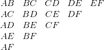 \begin{matrix} AB & BC & CD & DE & EF\ AC&BD&CE&DF&\ AD&BE&CF&&\ AE&BF&&&\ AF&&&&\ \end{matrix}