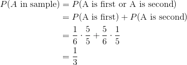 \begin{aligned} P(A \text{ in sample}) &= P(\text{A is first or A is second}) \ &= P(\text{A is first}) + P(\text{A is second}) \ &= \frac{1}{6} \cdot \frac{5}{5} + \frac{5}{6} \cdot \frac{1}{5} \ &= \frac{1}{3} \ \end{aligned}