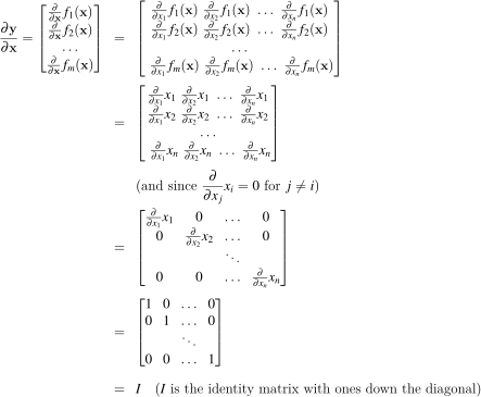 
\begin{eqnarray*}
	\frac{\partial \mathbf{y}}{\partial \mathbf{x}} = \begin{bmatrix}
	\frac{\partial}{\partial {x}} f_1(\mathbf{x}) \\
	\frac{\partial}{\partial {x}} f_2(\mathbf{x})\\
	\ldots\\
	\frac{\partial}{\partial {x}} f_m(\mathbf{x})
	\end{bmatrix} &=& \begin{bmatrix}
	\frac{\partial}{\partial {x_1}} f_1(\mathbf{x})~ \frac{\partial}{\partial {x_2}} f_1(\mathbf{x}) ~\ldots~  \frac{\partial}{\partial {x_n}} f_1(\mathbf{x}) \\
	\frac{\partial}{\partial {x_1}} f_2(\mathbf{x})~ \frac{\partial}{\partial {x_2}} f_2(\mathbf{x}) ~\ldots~  \frac{\partial}{\partial {x_n}} f_2(\mathbf{x}) \\
	\ldots\\
	~\frac{\partial}{\partial {x_1}} f_m(\mathbf{x})~ \frac{\partial}{\partial {x_2}} f_m(\mathbf{x}) ~\ldots~ \frac{\partial}{\partial {x_n}} f_m(\mathbf{x}) \\
	\end{bmatrix}\\\\
	& = & \begin{bmatrix}
	\frac{\partial}{\partial {x_1}} x_1~ \frac{\partial}{\partial {x_2}} x_1 ~\ldots~ \frac{\partial}{\partial {x_n}} x_1 \\
	\frac{\partial}{\partial {x_1}} x_2~ \frac{\partial}{\partial {x_2}} x_2 ~\ldots~ \frac{\partial}{\partial {x_n}} x_2 \\
	\ldots\\
	~\frac{\partial}{\partial {x_1}} x_n~ \frac{\partial}{\partial {x_2}} x_n ~\ldots~ \frac{\partial}{\partial {x_n}} x_n \\
	\end{bmatrix}\\\\
	& & (\text{and since } \frac{\partial}{\partial {x_j}} x_i = 0 \text{ for } j \neq i)\\
	 & = & \begin{bmatrix}
	\frac{\partial}{\partial {x_1}} x_1 & 0 & \ldots& 0 \\
	0 & \frac{\partial}{\partial {x_2}} x_2 &\ldots & 0 \\
	& & \ddots\\
	0 & 0 &\ldots& \frac{\partial}{\partial {x_n}} x_n \\
	\end{bmatrix}\\\\
	 & = & \begin{bmatrix}
	1 & 0 & \ldots& 0 \\
	0 &1 &\ldots & 0 \\
	& & \ddots\\
	0 & 0 & \ldots &1 \\
	\end{bmatrix}\\\\
	& = & I ~~~(I \text{ is the identity matrix with ones down the diagonal})\\
	\end{eqnarray*}
