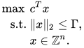 \begin{align*} \max ~ & c^T x\\ \text{s.t. } & \|x\|_2\leq \Gamma,\\ & x\in \mathbb{Z}^n. \end{align*}