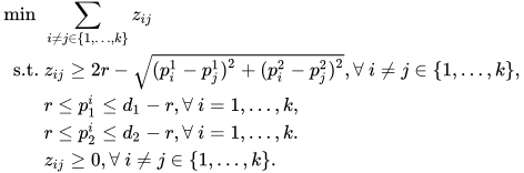 \begin{align} \min~ & \sum_{i\neq j\in \{1,\ldots, k\} } z_{ij}\\ \text{s.t. } & z_{ij}\geq 2r - \sqrt{(p_i^1-p_j^1)^2+(p_i^2-p_j^2)^2}, \forall ~ i\neq j\in \{1,\ldots,k\},\\ &r\leq p_1^i\leq d_1-r,\forall~ i=1,\ldots,k, \\ & r\leq p_2^i\leq d_2-r,\forall~ i=1,\ldots,k. \\ & z_{ij}\geq 0, \forall ~ i\neq j\in \{1,\ldots,k\}. \end{align}