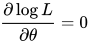 \frac{\partial \log L}{\partial \theta} = 0