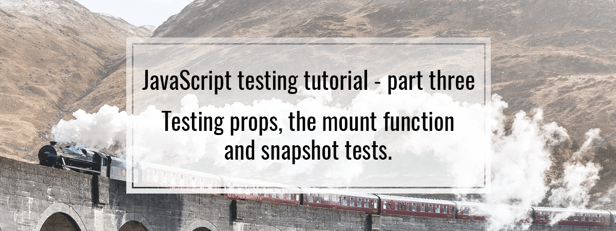 JavaScript testing tutorial – part three. Testing props, the mount function and snapshot tests.