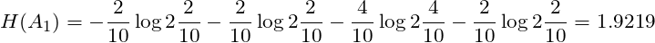 \[H(A_{1}) = -\frac{2}{10} \log2\frac{2}{10} -\frac{2}{10} \log2\frac{2}{10} -\frac{4}{10} \log2\frac{4}{10} -\frac{2}{10} \log2\frac{2}{10} = 1.9219\]