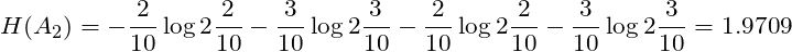 \[H(A_{2}) = -\frac{2}{10} \log2\frac{2}{10} -\frac{3}{10} \log2\frac{3}{10} -\frac{2}{10} \log2\frac{2}{10} -\frac{3}{10} \log2\frac{3}{10} = 1.9709\]