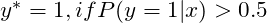 y^* = 1, if P(y=1|x)>0.5