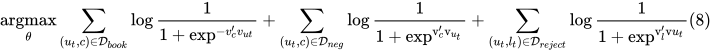 \underset{\theta}{\operatorname{argmax}} \sum_{\left(u_{t}, c\right) \in \mathcal{D}_{b o o k}} \log \frac{1}{1+\exp ^{-v_{c}^{\prime} v_{u t}}}+\sum_{\left(u_{t}, c\right) \in \mathcal{D}_{n e g}} \log \frac{1}{1+\exp ^{\mathrm{v}_{c}^{\prime} \mathrm{v}_{u_{t}}}}+\sum_{\left(u_{t}, l_{t}\right) \in \mathcal{D}_{r e j e c t}} \log \frac{1}{1+\exp ^{\mathrm{v}_{l}^{\prime} \mathrm{v} u_{t}}}(8)