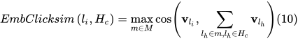 EmbClicksim\left(l_{i}, H_{c}\right)=\max _{m \in M} \cos \left(\mathbf{v}_{l_{i}}, \sum_{l_{h} \in m, l_{h} \in H_{c}} \mathbf{v}_{l_{h}}\right)(10)