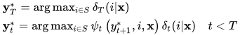 \begin{array}{l}{\mathbf{y}_{T}^{*}=\arg \max _{i \in S} \delta_{T}(i | \mathbf{x})} \\ {\mathbf{y}_{t}^{*}=\arg \max _{i \in S} \psi_{t}\left(y_{t+1}^{*}, i, \mathbf{x}\right) \delta_{t}(i | \mathbf{x}) \quad t<T}\end{array}