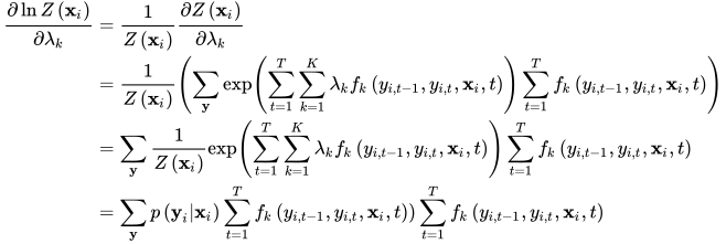 \begin{aligned} \frac{\partial \ln Z\left(\mathbf{x}_{i}\right)}{\partial \lambda_{k}} &=\frac{1}{Z\left(\mathbf{x}_{i}\right)} \frac{\partial Z\left(\mathbf{x}_{i}\right)}{\partial \lambda_{k}} \\ &=\frac{1}{Z\left(\mathbf{x}_{i}\right)}\left(\sum_{\mathbf{y}} \exp \left(\sum_{t=1}^{T} \sum_{k=1}^{K} \lambda_{k} f_{k}\left(y_{i, t-1}, y_{i, t}, \mathbf{x}_{i}, t\right)\right) \sum_{t=1}^{T} f_{k}\left(y_{i, t-1}, y_{i, t}, \mathbf{x}_{i}, t\right)\right) \\ &=\sum_{\mathbf{y}} \frac{1}{Z\left(\mathbf{x}_{i}\right)} \exp \left(\sum_{t=1}^{T} \sum_{k=1}^{K} \lambda_{k} f_{k}\left(y_{i, t-1}, y_{i, t}, \mathbf{x}_{i}, t\right)\right) \sum_{t=1}^{T} f_{k}\left(y_{i, t-1}, y_{i, t}, \mathbf{x}_{i}, t\right) \\ &=\sum_{\mathbf{y}} p\left(\mathbf{y}_{i} | \mathbf{x}_{i}\right) \sum_{t=1}^{T} f_{k}\left(y_{i, t-1}, y_{i, t}, \mathbf{x}_{i}, t\right) ) \sum_{t=1}^{T} f_{k}\left(y_{i, t-1}, y_{i, t}, \mathbf{x}_{i}, t\right) \end{aligned}